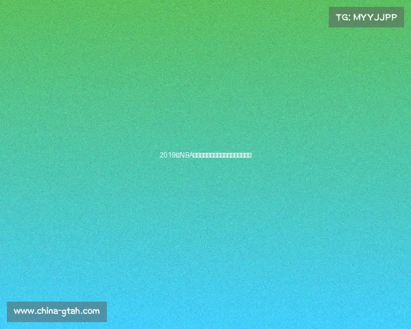 2019年NBA常规赛球队排名实力榜与赛季亮点回顾 2019年NBA常规赛球队排名实力榜与赛季亮点回顾