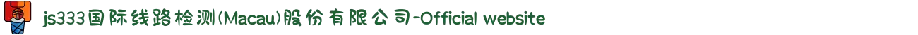 js333国际线路检测(Macau)股份有限公司-Official website